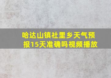 哈达山镇社里乡天气预报15天准确吗视频播放