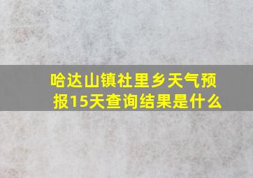 哈达山镇社里乡天气预报15天查询结果是什么