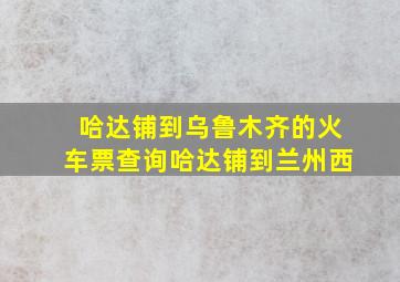 哈达铺到乌鲁木齐的火车票查询哈达铺到兰州西