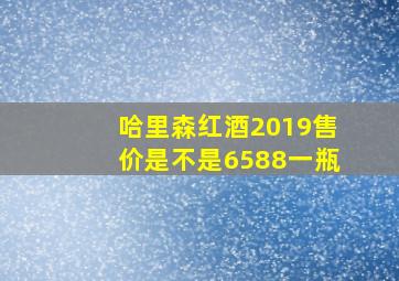 哈里森红酒2019售价是不是6588一瓶