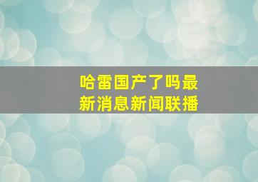 哈雷国产了吗最新消息新闻联播