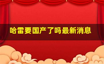 哈雷要国产了吗最新消息