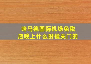 哈马德国际机场免税店晚上什么时候关门的