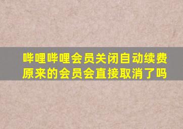 哔哩哔哩会员关闭自动续费原来的会员会直接取消了吗