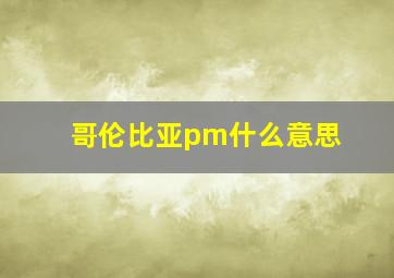 哥伦比亚pm什么意思