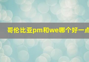 哥伦比亚pm和we哪个好一点