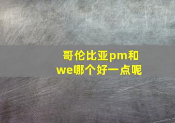 哥伦比亚pm和we哪个好一点呢