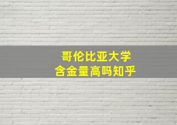 哥伦比亚大学含金量高吗知乎