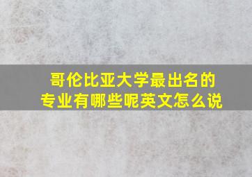 哥伦比亚大学最出名的专业有哪些呢英文怎么说