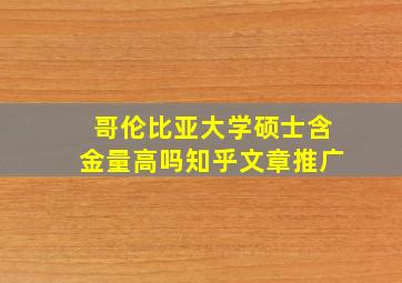 哥伦比亚大学硕士含金量高吗知乎文章推广