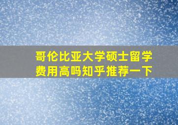 哥伦比亚大学硕士留学费用高吗知乎推荐一下