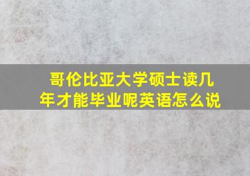 哥伦比亚大学硕士读几年才能毕业呢英语怎么说