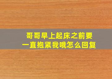 哥哥早上起床之前要一直抱紧我哦怎么回复