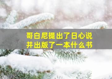 哥白尼提出了日心说并出版了一本什么书