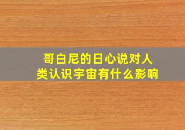 哥白尼的日心说对人类认识宇宙有什么影响