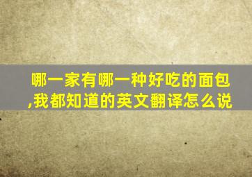 哪一家有哪一种好吃的面包,我都知道的英文翻译怎么说