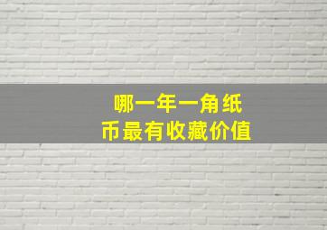 哪一年一角纸币最有收藏价值