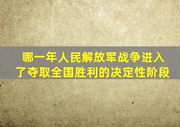 哪一年人民解放军战争进入了夺取全国胜利的决定性阶段