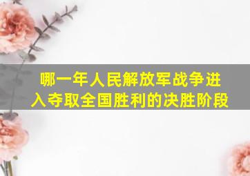 哪一年人民解放军战争进入夺取全国胜利的决胜阶段