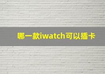 哪一款iwatch可以插卡