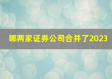 哪两家证券公司合并了2023