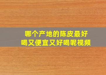 哪个产地的陈皮最好喝又便宜又好喝呢视频