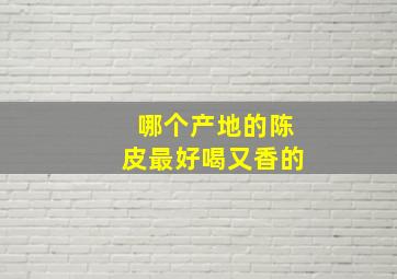 哪个产地的陈皮最好喝又香的