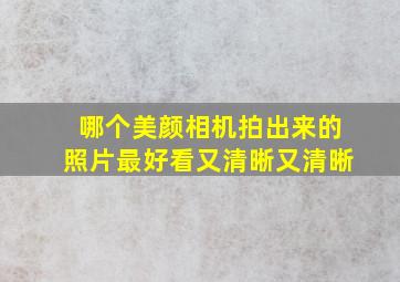 哪个美颜相机拍出来的照片最好看又清晰又清晰