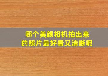 哪个美颜相机拍出来的照片最好看又清晰呢