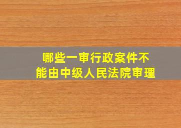 哪些一审行政案件不能由中级人民法院审理