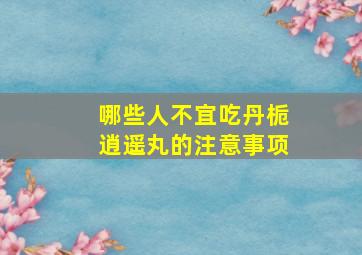 哪些人不宜吃丹栀逍遥丸的注意事项