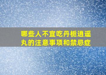 哪些人不宜吃丹栀逍遥丸的注意事项和禁忌症