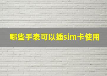 哪些手表可以插sim卡使用