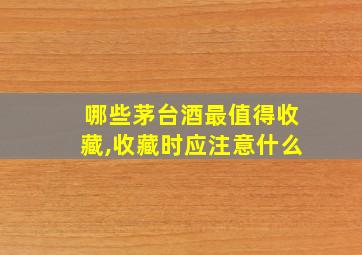 哪些茅台酒最值得收藏,收藏时应注意什么