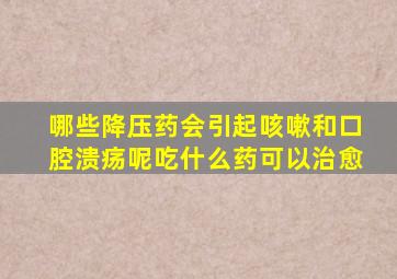 哪些降压药会引起咳嗽和口腔溃疡呢吃什么药可以治愈