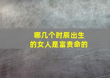 哪几个时辰出生的女人是富贵命的