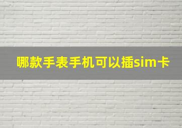 哪款手表手机可以插sim卡