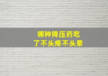 哪种降压药吃了不头疼不头晕