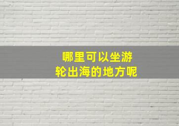 哪里可以坐游轮出海的地方呢