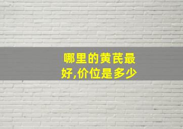 哪里的黄芪最好,价位是多少