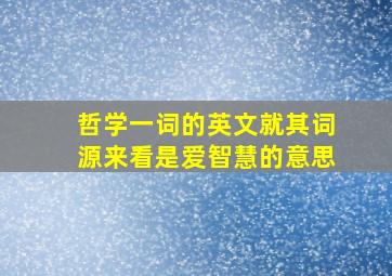 哲学一词的英文就其词源来看是爱智慧的意思