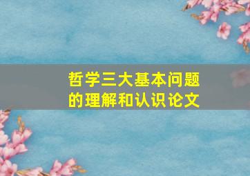 哲学三大基本问题的理解和认识论文