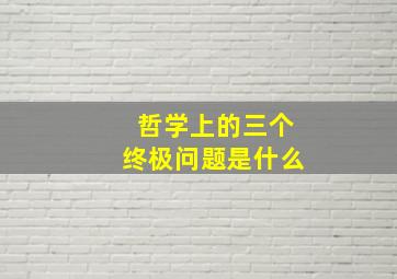 哲学上的三个终极问题是什么