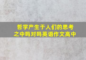 哲学产生于人们的思考之中吗对吗英语作文高中