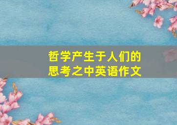 哲学产生于人们的思考之中英语作文