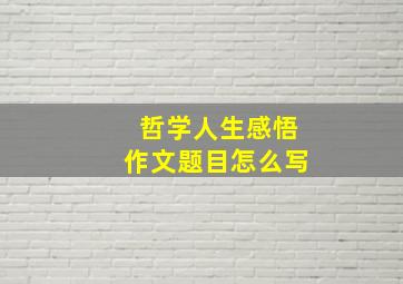 哲学人生感悟作文题目怎么写