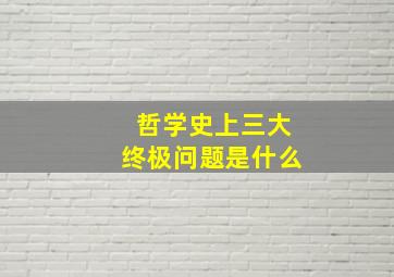 哲学史上三大终极问题是什么