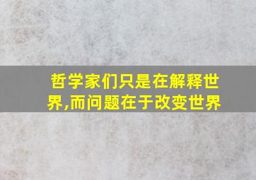 哲学家们只是在解释世界,而问题在于改变世界