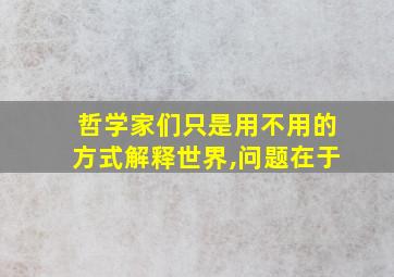 哲学家们只是用不用的方式解释世界,问题在于