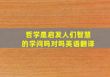 哲学是启发人们智慧的学问吗对吗英语翻译